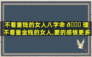 不看重钱的女人八字命 🐘 理（不看重金钱的女人,要的感情更多）